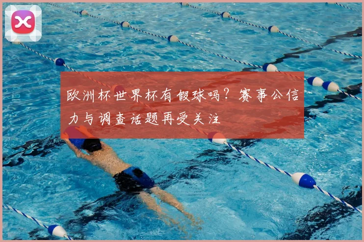 欧洲杯世界杯有假球吗?赛事公信力与调查话题再受关注