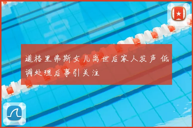 道格里弗斯女儿离世后家人发声 低调处理后事引关注