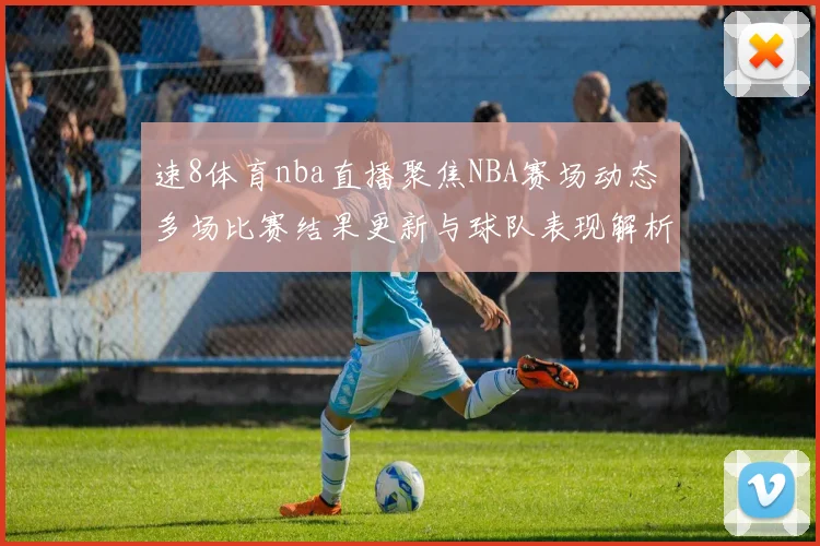 速8体育nba直播聚焦NBA赛场动态 多场比赛结果更新与球队表现解析