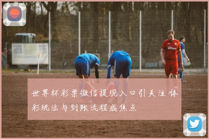 世界杯彩票微信提现入口引关注 体彩玩法与到账流程成焦点