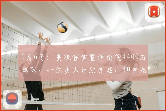 6月6号：曼联官宣霍伊伦德4400万离队，一亿卖人计划开启，40岁老将续约也已搞定_赛季_欧冠_国米