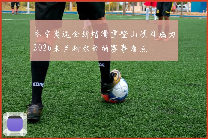 冬季奥运会新增滑雪登山项目成为2026米兰科尔蒂纳赛事看点