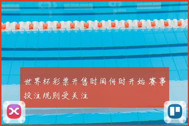 世界杯彩票开售时间何时开始 赛事投注规则受关注
