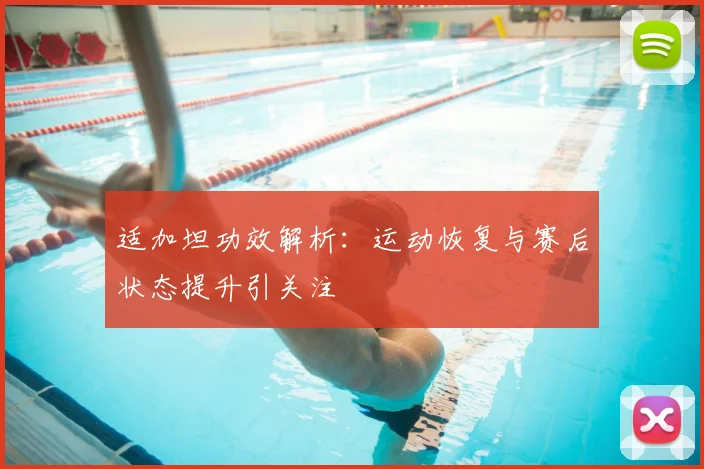 适加坦功效解析：运动恢复与赛后状态提升引关注