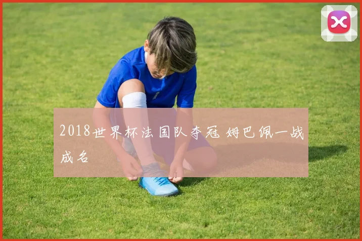 2018世界杯法国队夺冠 姆巴佩一战成名