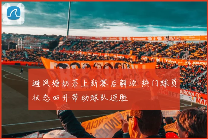 避风塘奶茶上新赛后解读 热门球员状态回升带动球队连胜