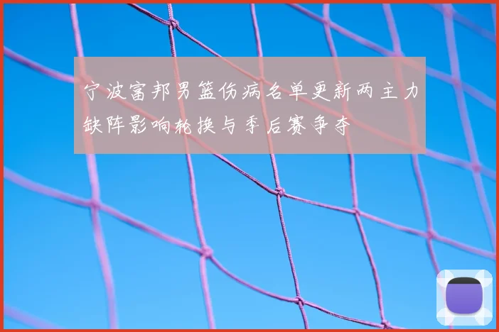 宁波富邦男篮伤病名单更新两主力缺阵影响轮换与季后赛争夺