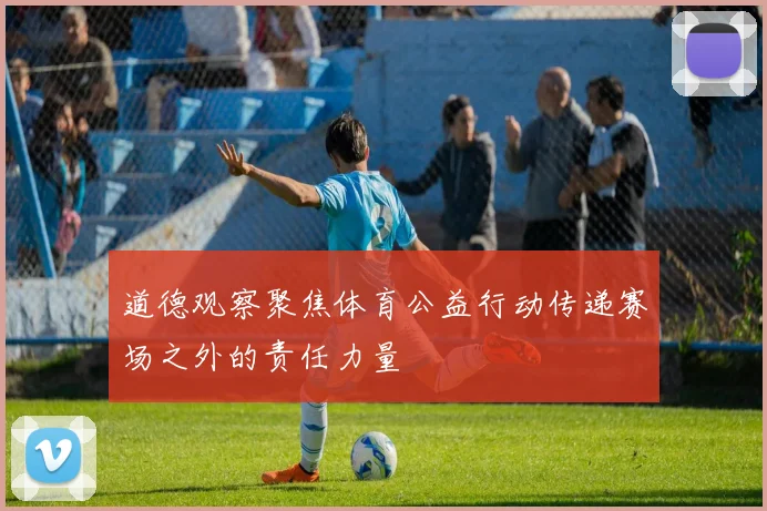 道德观察聚焦体育公益行动传递赛场之外的责任力量