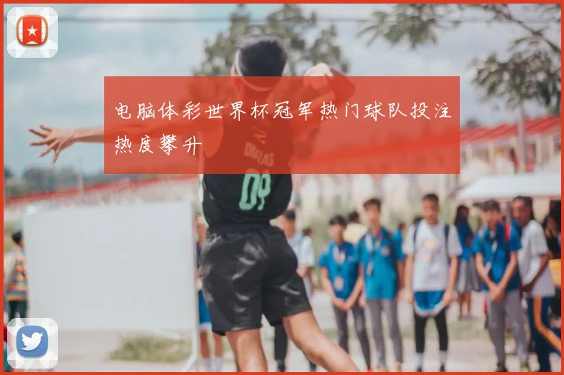 电脑体彩世界杯冠军热门球队投注热度攀升