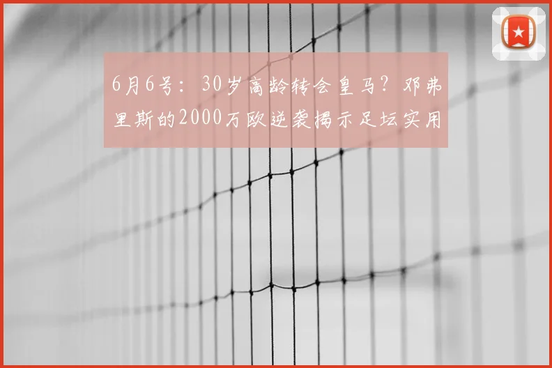 6月6号:30岁高龄转会皇马?邓弗里斯的2000万欧逆袭揭示足坛实用主义新浪潮!_比赛_国米_罗马