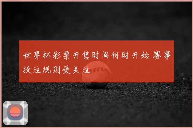 世界杯彩票开售时间何时开始 赛事投注规则受关注