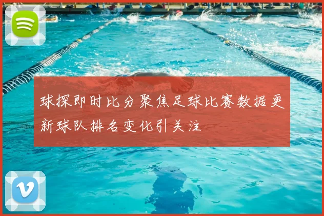 球探即时比分聚焦足球比赛数据更新球队排名变化引关注