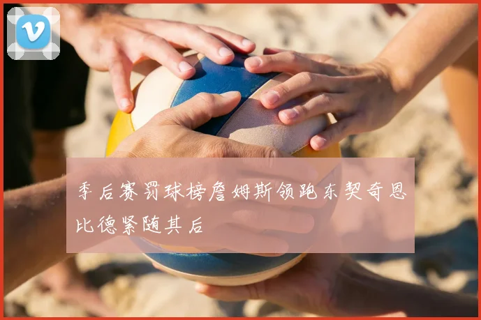 季后赛罚球榜詹姆斯领跑东契奇恩比德紧随其后