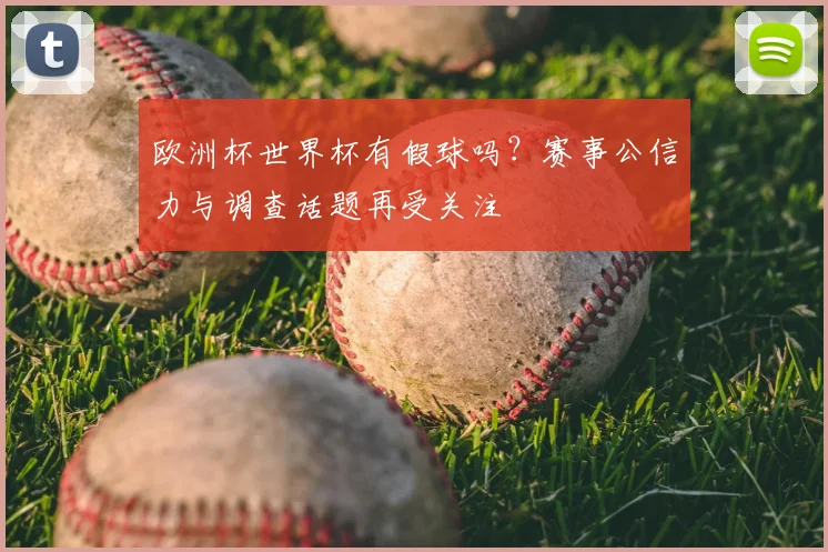 欧洲杯世界杯有假球吗？赛事公信力与调查话题再受关注