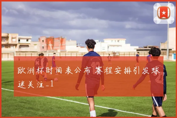 欧洲杯时间表公布 赛程安排引发球迷关注_1