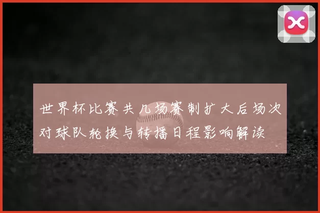 世界杯比赛共几场赛制扩大后场次对球队轮换与转播日程影响解读