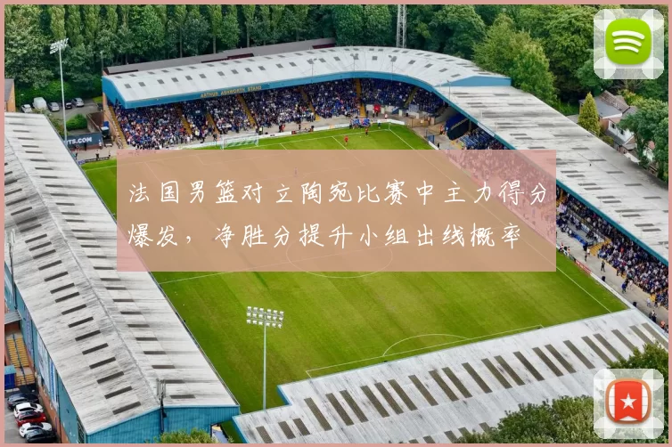 法国男篮对立陶宛比赛中主力得分爆发，净胜分提升小组出线概率