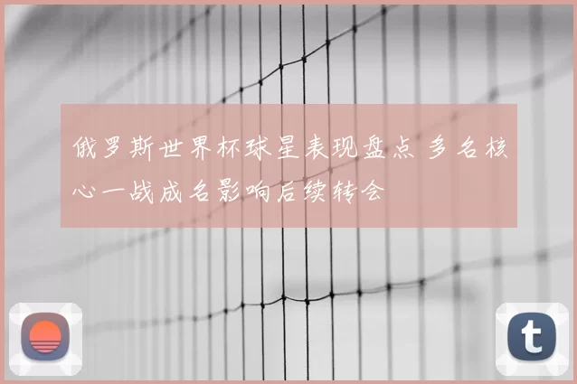 俄罗斯世界杯球星表现盘点 多名核心一战成名影响后续转会