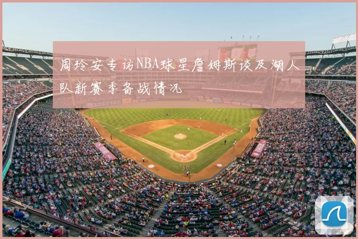 周玲安专访NBA球星詹姆斯谈及湖人队新赛季备战情况