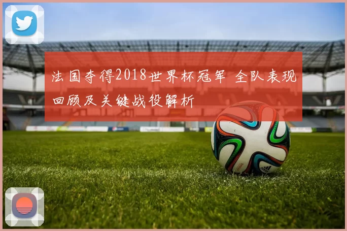 法国夺得2018世界杯冠军 全队表现回顾及关键战役解析