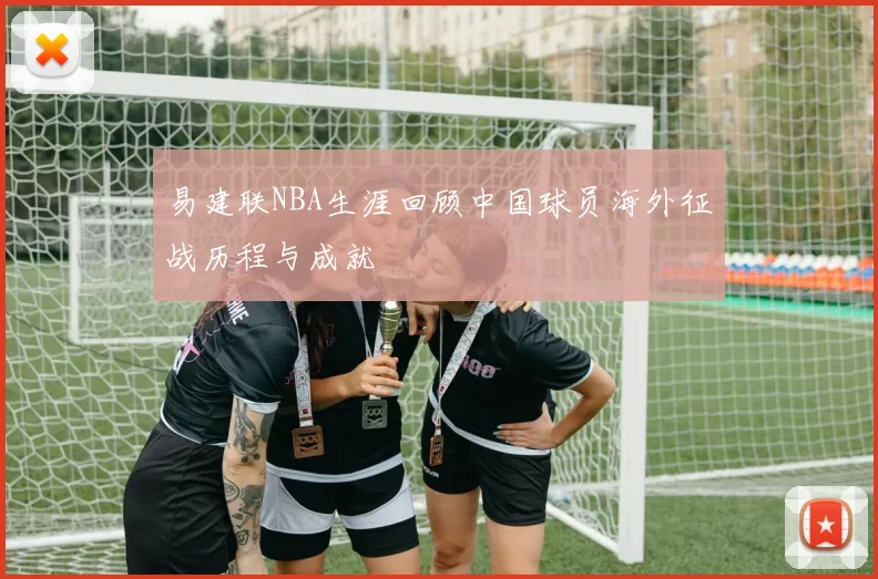 易建联NBA生涯回顾中国球员海外征战历程与成就