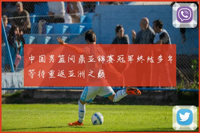 中国男篮问鼎亚锦赛冠军终结多年等待重返亚洲之巅