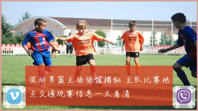 深圳男篮主场场馆揭秘 主队比赛地点交通观赛信息一文看清