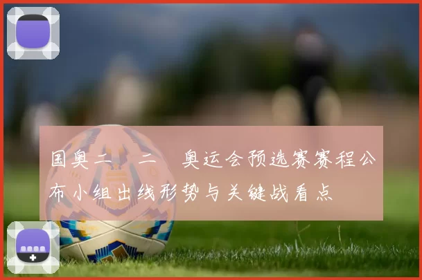 国奥二〇二〇奥运会预选赛赛程公布小组出线形势与关键战看点