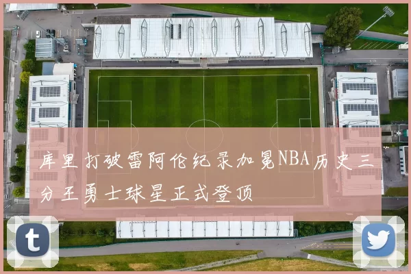 库里打破雷阿伦纪录加冕NBA历史三分王勇士球星正式登顶