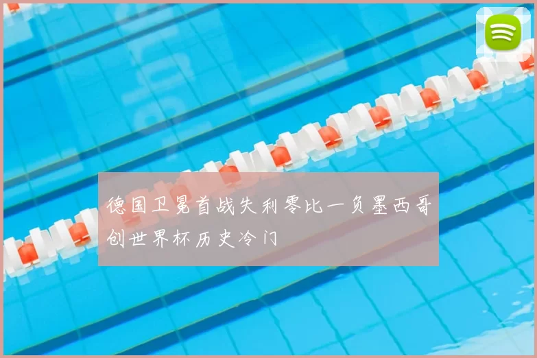 德国卫冕首战失利零比一负墨西哥创世界杯历史冷门