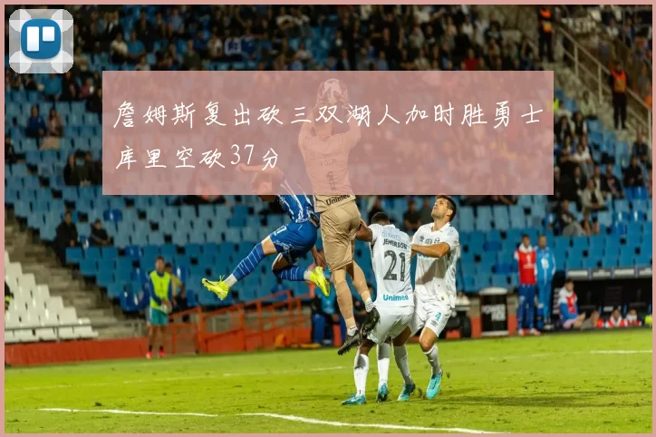 詹姆斯复出砍三双湖人加时胜勇士库里空砍37分