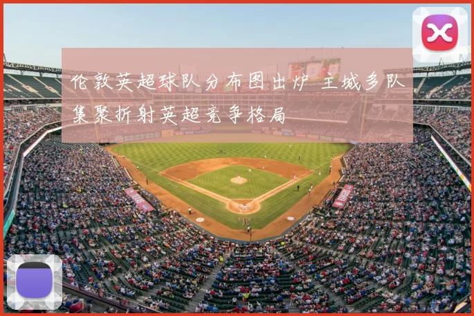 伦敦英超球队分布图出炉 主城多队集聚折射英超竞争格局