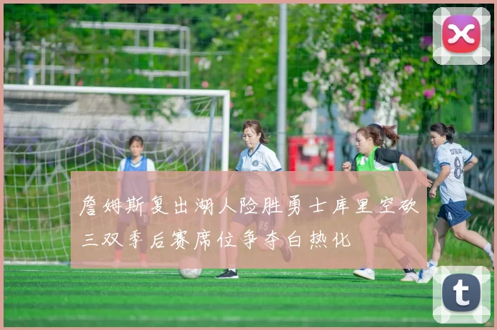 詹姆斯复出湖人险胜勇士库里空砍三双季后赛席位争夺白热化