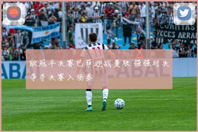 欧冠半决赛巴萨迎战曼联 强强对决争夺决赛入场券
