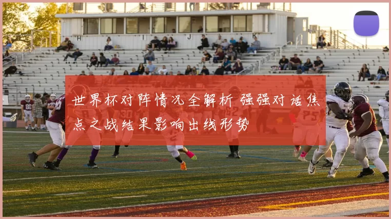 世界杯对阵情况全解析 强强对话焦点之战结果影响出线形势