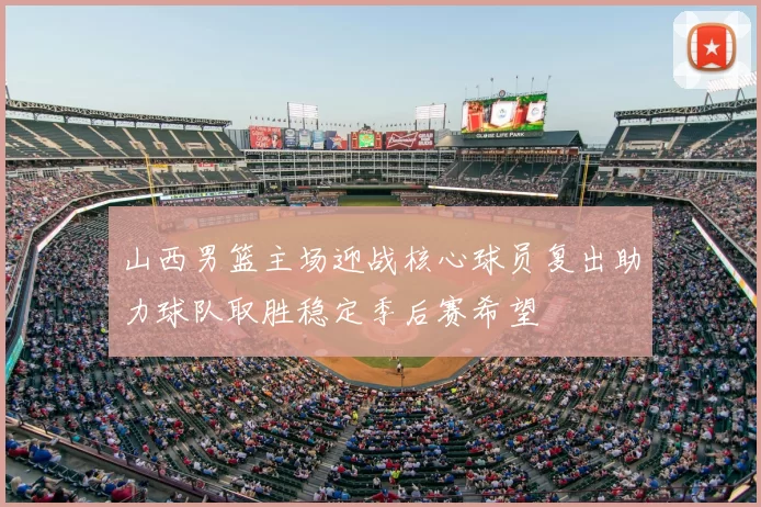 山西男篮主场迎战核心球员复出助力球队取胜稳定季后赛希望