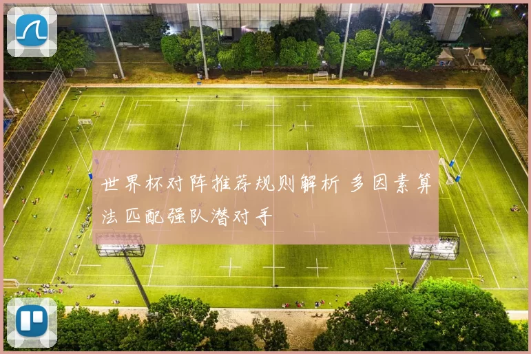 世界杯对阵推荐规则解析 多因素算法匹配强队潜对手