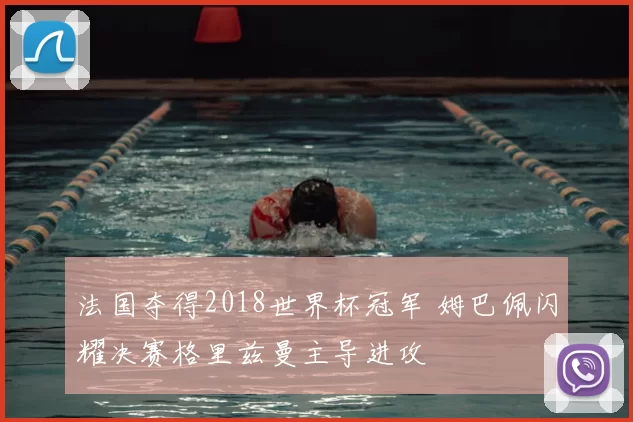 法国夺得2018世界杯冠军 姆巴佩闪耀决赛格里兹曼主导进攻