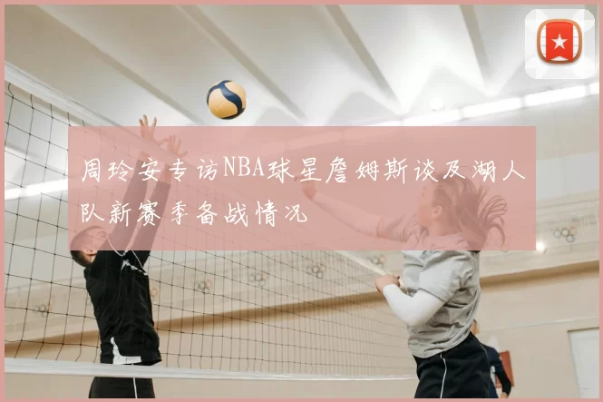 周玲安专访NBA球星詹姆斯谈及湖人队新赛季备战情况