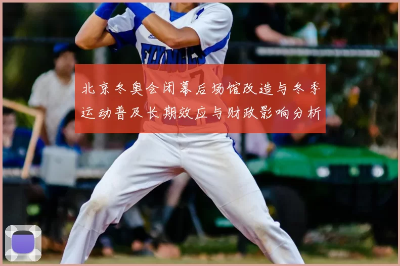 北京冬奥会闭幕后场馆改造与冬季运动普及长期效应与财政影响分析