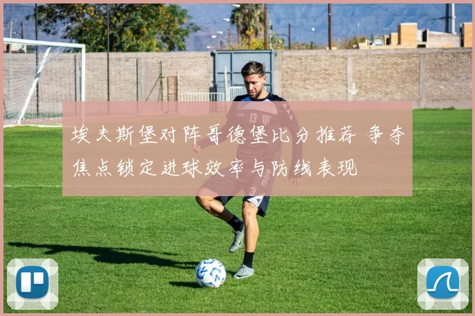 埃夫斯堡对阵哥德堡比分推荐 争夺焦点锁定进球效率与防线表现