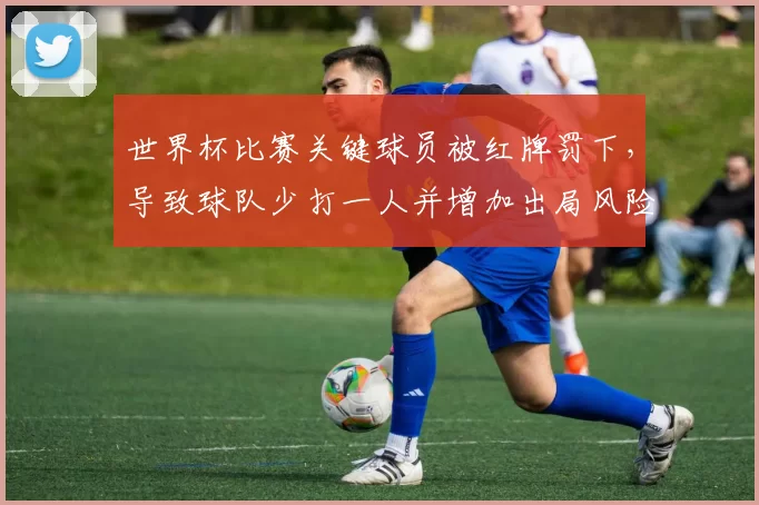 世界杯比赛关键球员被红牌罚下，导致球队少打一人并增加出局风险
