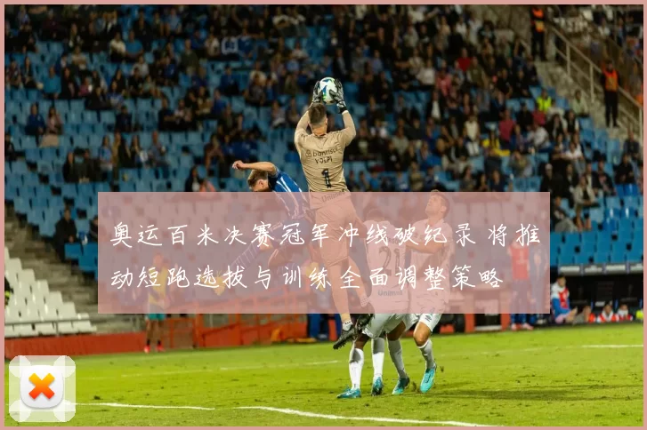奥运百米决赛冠军冲线破纪录 将推动短跑选拔与训练全面调整策略