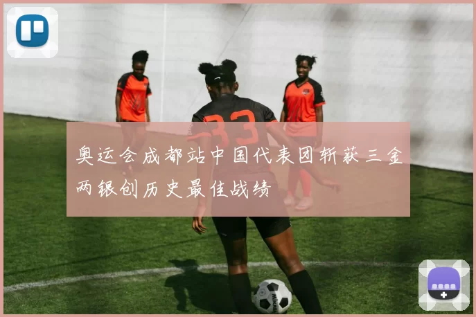 奥运会成都站中国代表团斩获三金两银创历史最佳战绩