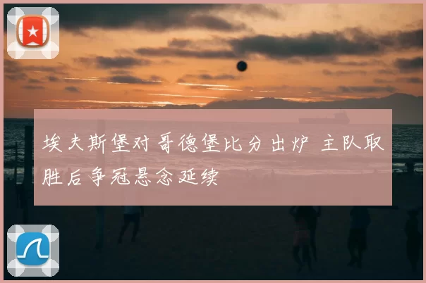 埃夫斯堡对哥德堡比分出炉 主队取胜后争冠悬念延续