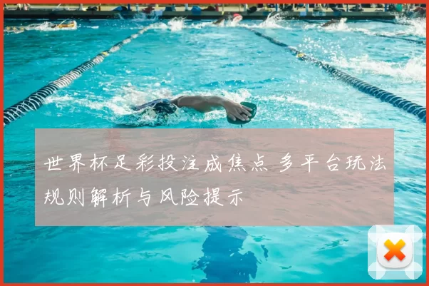 世界杯足彩投注成焦点 多平台玩法规则解析与风险提示