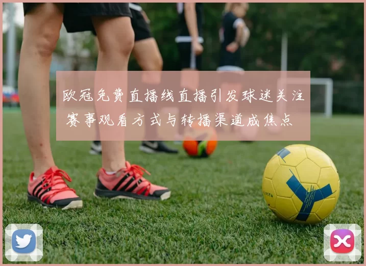 欧冠免费直播线直播引发球迷关注 赛事观看方式与转播渠道成焦点