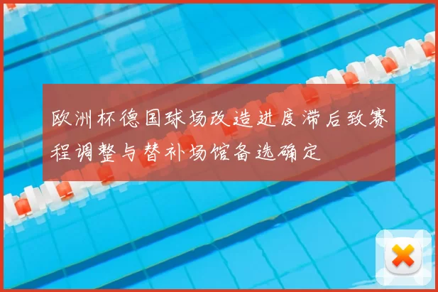 欧洲杯德国球场改造进度滞后致赛程调整与替补场馆备选确定