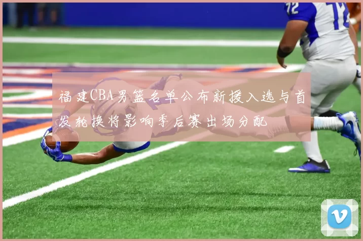 福建CBA男篮名单公布新援入选与首发轮换将影响季后赛出场分配