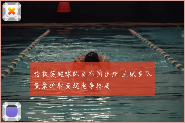 伦敦英超球队分布图出炉 主城多队集聚折射英超竞争格局